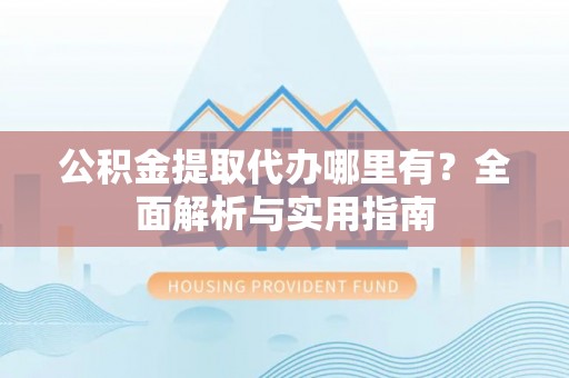 陇西公积金提取代办哪里有？全面解析与实用指南