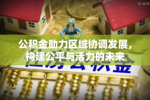 陇西公积金助力区域协调发展，构建公平与活力的未来