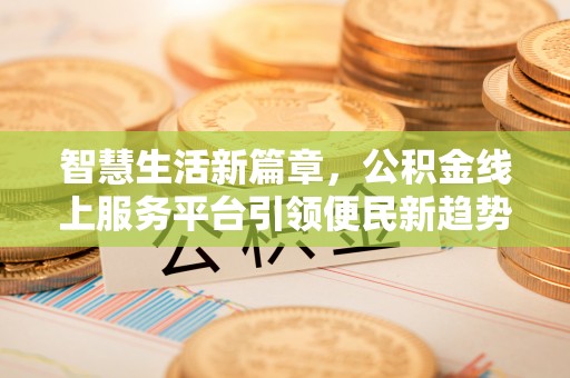 陇西智慧生活新篇章，公积金线上服务平台引领便民新趋势