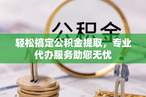 陇西轻松搞定公积金提取，专业代办服务助您无忧
