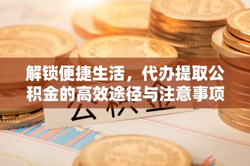 陇西解锁便捷生活，代办提取公积金的高效途径与注意事项