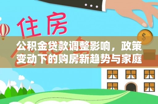 陇西公积金贷款调整影响，政策变动下的购房新趋势与家庭财务规划