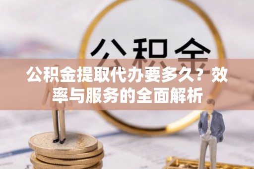 陇西公积金提取代办要多久？效率与服务的全面解析