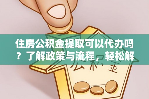 陇西住房公积金提取可以代办吗？了解政策与流程，轻松解决你的疑问