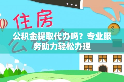 陇西公积金提取代办吗？专业服务助力轻松办理