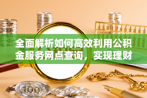 陇西全面解析如何高效利用公积金服务网点查询，实现理财与生活优化
