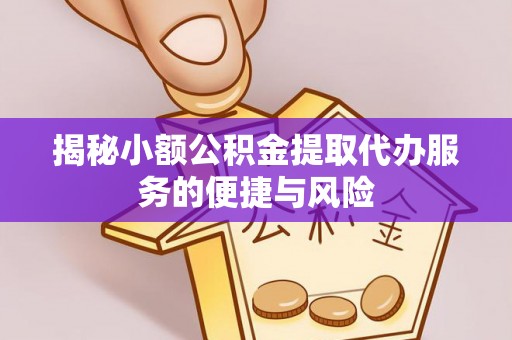 陇西揭秘小额公积金提取代办服务的便捷与风险