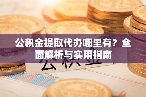 陇西公积金提取代办哪里有？全面解析与实用指南