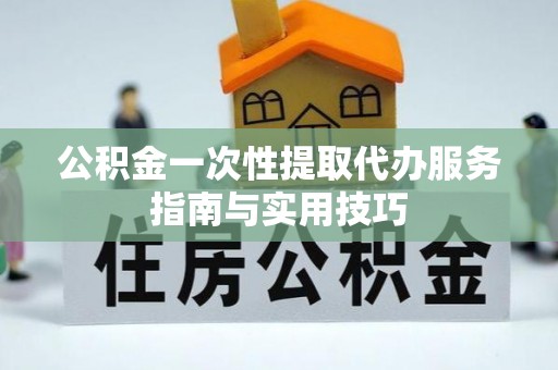 陇西公积金一次性提取代办服务指南与实用技巧