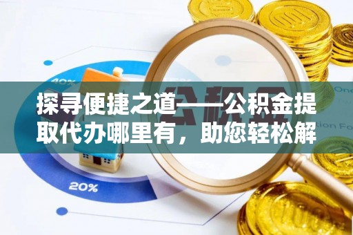 陇西探寻便捷之道——公积金提取代办哪里有，助您轻松解决资金难题