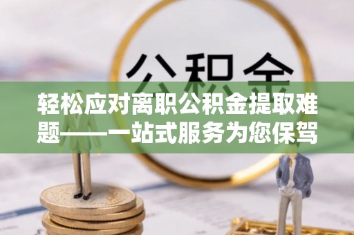 陇西轻松应对离职公积金提取难题——一站式服务为您保驾护航