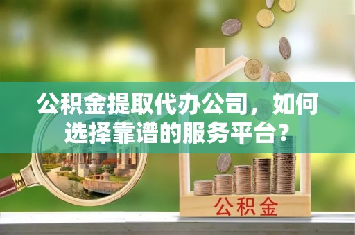 陇西公积金提取代办公司，如何选择靠谱的服务平台？