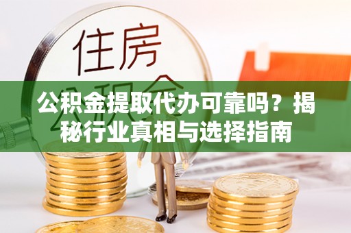 陇西公积金提取代办可靠吗？揭秘行业真相与选择指南