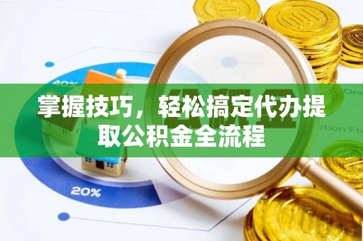 陇西掌握技巧，轻松搞定代办提取公积金全流程