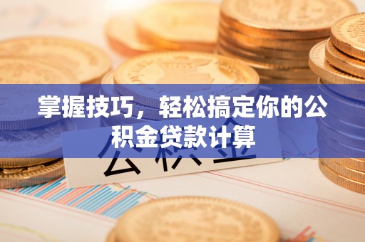 陇西掌握技巧，轻松搞定你的公积金贷款计算