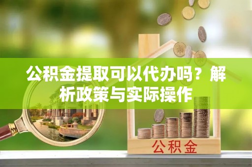 陇西公积金提取可以代办吗？解析政策与实际操作