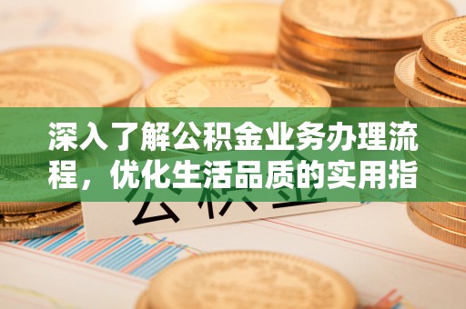 陇西深入了解公积金业务办理流程，优化生活品质的实用指南