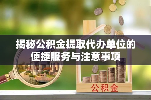 陇西揭秘公积金提取代办单位的便捷服务与注意事项