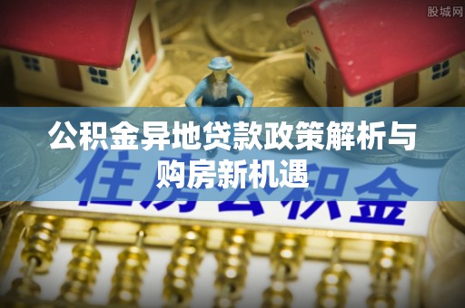 陇西公积金异地贷款政策解析与购房新机遇