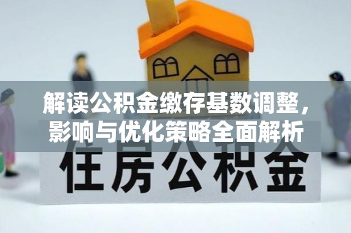 陇西解读公积金缴存基数调整，影响与优化策略全面解析