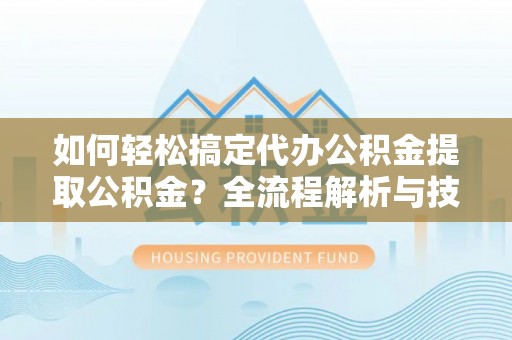 陇西如何轻松搞定代办公积金提取公积金？全流程解析与技巧分享