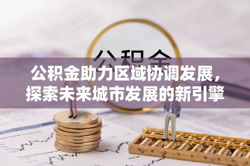 陇西公积金助力区域协调发展，探索未来城市发展的新引擎