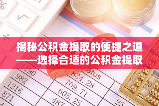 陇西揭秘公积金提取的便捷之道——选择合适的公积金提取代办单位