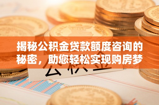 陇西揭秘公积金贷款额度咨询的秘密，助您轻松实现购房梦想