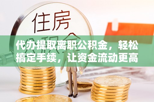 陇西代办提取离职公积金，轻松搞定手续，让资金流动更高效