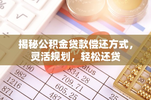 陇西揭秘公积金贷款偿还方式，灵活规划，轻松还贷
