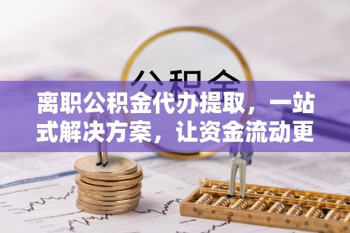 陇西离职公积金代办提取，一站式解决方案，让资金流动更便捷