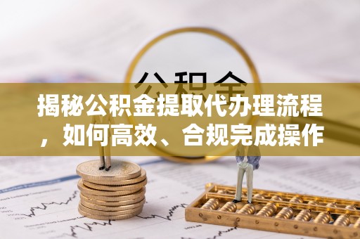 陇西揭秘公积金提取代办理流程，如何高效、合规完成操作