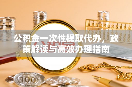 陇西公积金一次性提取代办，政策解读与高效办理指南