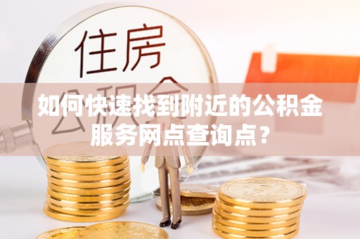 陇西如何快速找到附近的公积金服务网点查询点？