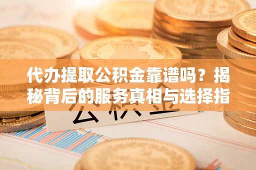 陇西代办提取公积金靠谱吗？揭秘背后的服务真相与选择指南