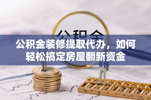 陇西公积金装修提取代办，如何轻松搞定房屋翻新资金