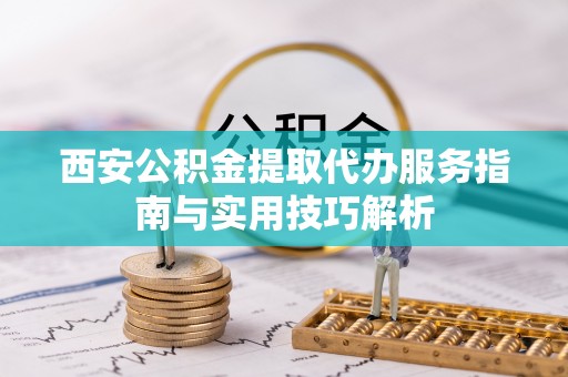 陇西西安公积金提取代办服务指南与实用技巧解析