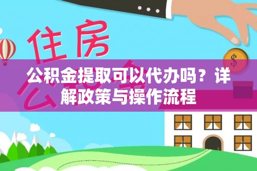 陇西公积金提取可以代办吗？详解政策与操作流程