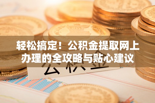 陇西轻松搞定！公积金提取网上办理的全攻略与贴心建议