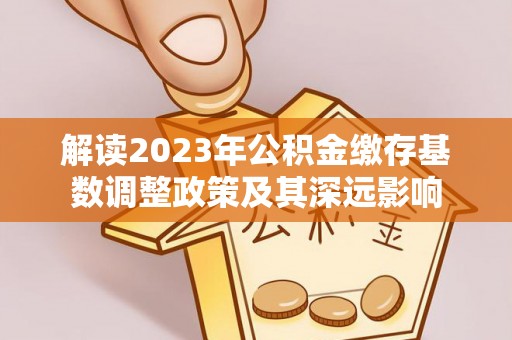 陇西解读2023年公积金缴存基数调整政策及其深远影响