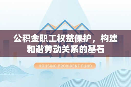 陇西公积金职工权益保护，构建和谐劳动关系的基石