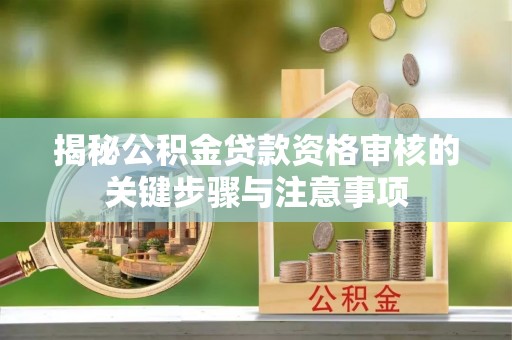 陇西揭秘公积金贷款资格审核的关键步骤与注意事项