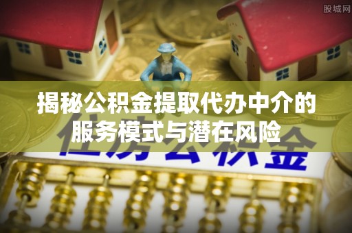 陇西揭秘公积金提取代办中介的服务模式与潜在风险