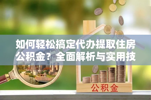 陇西如何轻松搞定代办提取住房公积金？全面解析与实用技巧