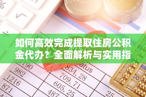 陇西如何高效完成提取住房公积金代办？全面解析与实用指南