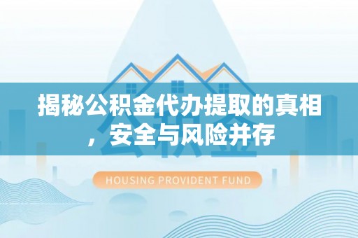 陇西揭秘公积金代办提取的真相，安全与风险并存