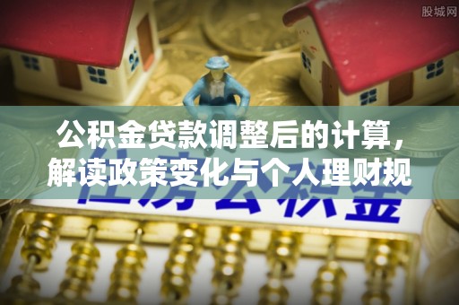 陇西公积金贷款调整后的计算，解读政策变化与个人理财规划