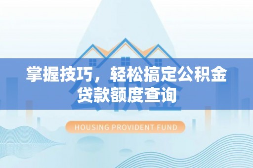 陇西掌握技巧，轻松搞定公积金贷款额度查询