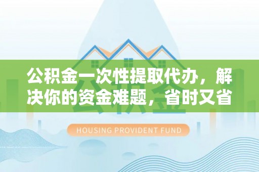 陇西公积金一次性提取代办，解决你的资金难题，省时又省心