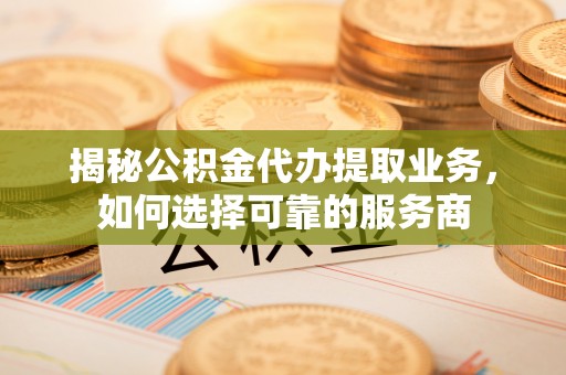 陇西揭秘公积金代办提取业务，如何选择可靠的服务商